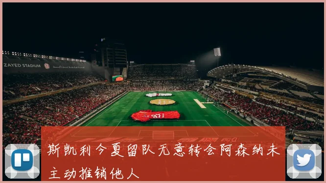 斯凯利今夏留队无意转会阿森纳未主动推销他人
